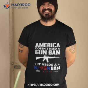 America Doesn’t Need A Gun Ban It Needs A Biden Ban T Shirt
