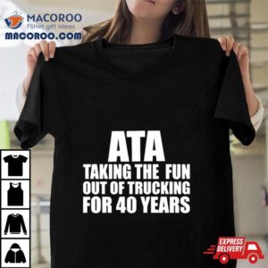 Ata Taking The Fun Out Of Trucking For 40 Years Shirt