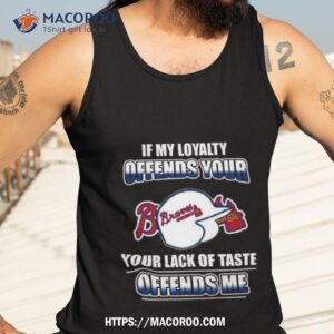 Atlanta Braves If My Loyalty Offends Your Your Lack Of Taste Offends Me Tank Top 3