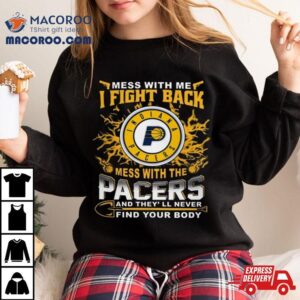 Basketball Indiana Pacers Mess With Me I Fight Back Mess With My Team And They Ll Never Find Your Body Tshirt