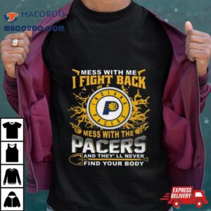 Basketball Indiana Pacers Mess With Me I Fight Back Mess With My Team And They Ll Never Find Your Body Tshirt