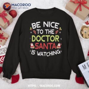 Be Nice To The Doctor Santa Is Watching Ugly Sweater Xmas Sweatshirt