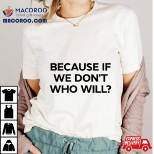 Because If We Don’t Who Will T Shirt