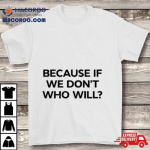 Because If We Don’t Who Will T Shirt