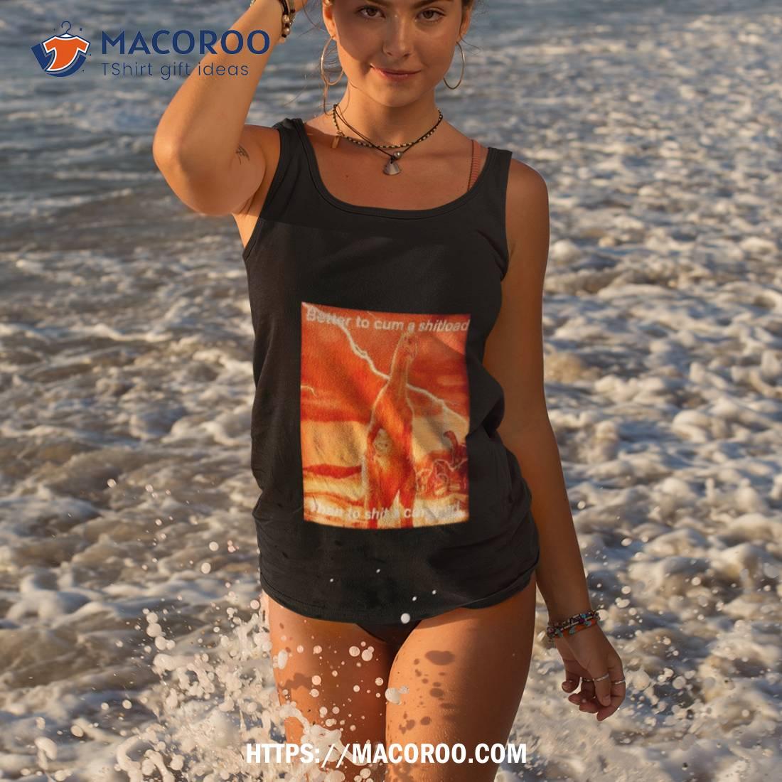 Better To Cum Shiload Than To Shit A Cumload Shirt Better To Cum Shiload Than To Shit A Cumload Shirt