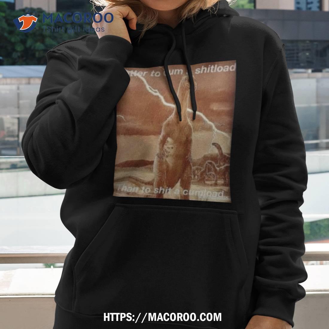 Better To Cum Shiload Than To Shit A Cumload T Shirt Better To Cum Shiload Than To Shit A Cumload T Shirt