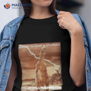 better to cum shiload than to shit a cumload t shirt tshirt