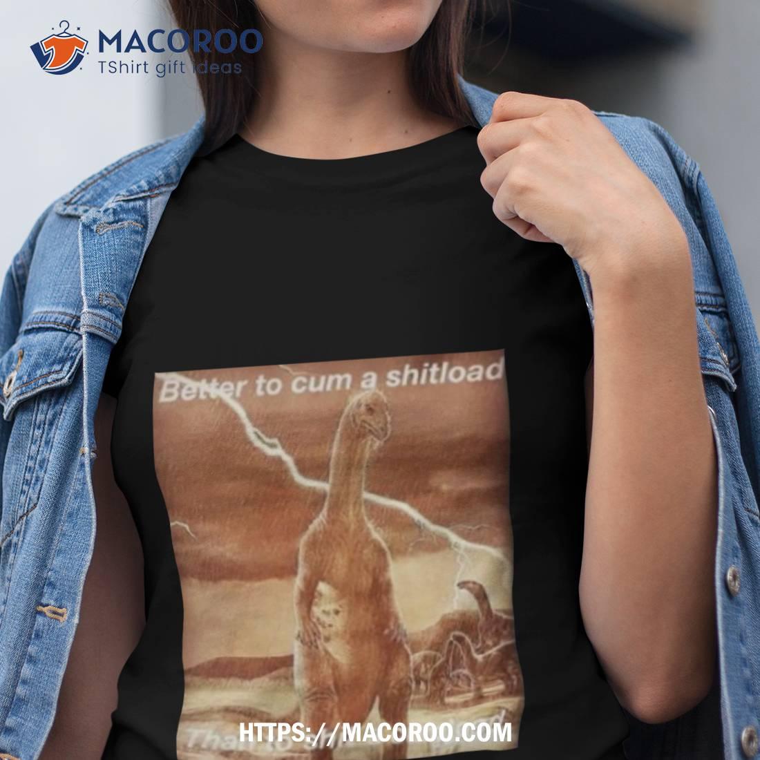 Better To Cum Shiload Than To Shit A Cumload T Shirt Better To Cum Shiload Than To Shit A Cumload T Shirt