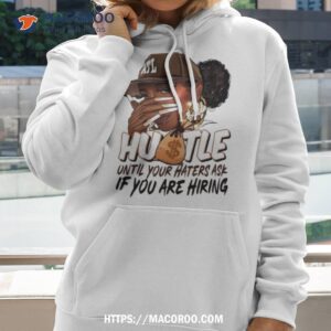 black girl hustle until your haters ask if you are hiring shirt hoodie