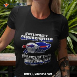 Buffalo Bills If My Loyalty Offends Your Your Lack Of Taste Offends Me Tshirt 3
