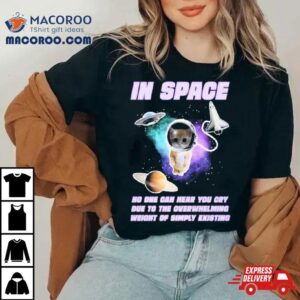 Cat In Space No One Can Hear You Cry Due To The Overwhelming Weight Of Simply Existing Shirt