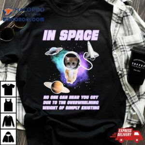 Cat In Space No One Can Hear You Cry Due To The Overwhelming Weight Of Simply Existing Tshirt