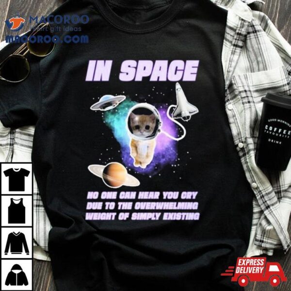 Cat In Space No One Can Hear You Cry Due To The Overwhelming Weight Of Simply Existing Shirt