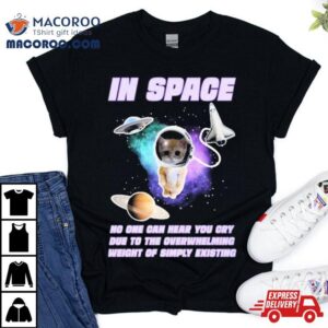 Cat In Space No One Can Hear You Cry Due To The Overwhelming Weight Of Simply Existing Tshirt