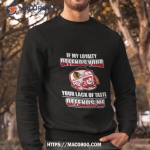 Chicago Blackhawks If My Loyalty Offends Your Your Lack Of Taste Offends Me Sweatshirt