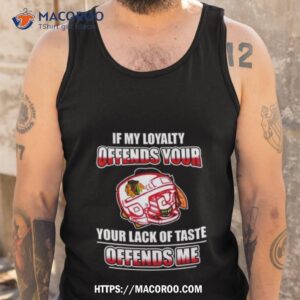 Chicago Blackhawks If My Loyalty Offends Your Your Lack Of Taste Offends Me Tank Top