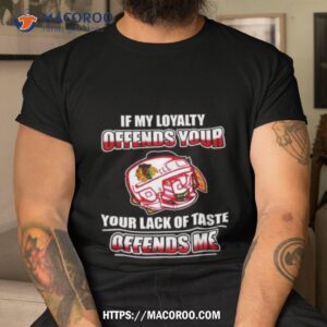 Chicago Blackhawks If My Loyalty Offends Your Your Lack Of Taste Offends Me Shirt