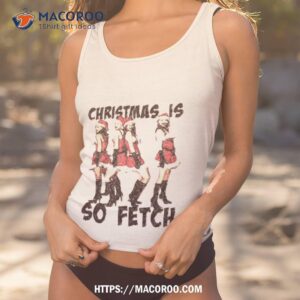 Christmas Is So Fetch Lindsay Lohan Mean Girls Shirt 3 Christmas Is So Fetch Lindsay Lohan Mean Girls Tank Top 1