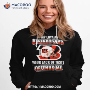 Cincinnati Bengals If My Loyalty Offends Your Your Lack Of Taste Offends Me Hoodie 1