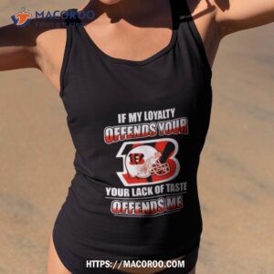 Cincinnati Bengals If My Loyalty Offends Your Your Lack Of Taste Offends Me Shirt