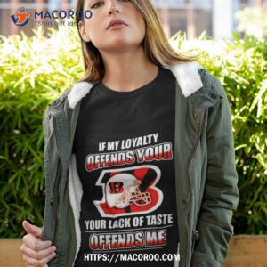 Cincinnati Bengals If My Loyalty Offends Your Your Lack Of Taste Offends Me Shirt