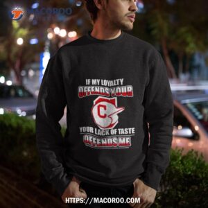 Cleveland Indians If My Loyalty Offends Your Your Lack Of Taste Offends Me Sweatshirt