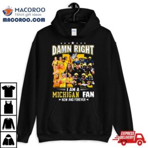 Damn Right I Am A Michigan Women S Basketball And Michigan Football Fan Now And Forever Tshirt