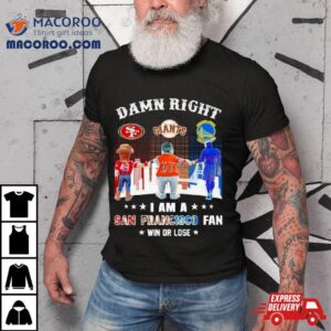 Damn Right I Am A San Francisco Ers Giants And Warriors Fan Win Or Lose Tshirt