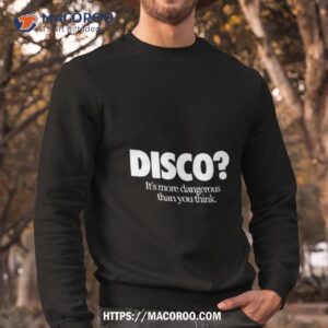 Disco It’s More Dangerous Than You Think Shirt 2 Disco It S More Dangerous Than You Think Sweatshirt