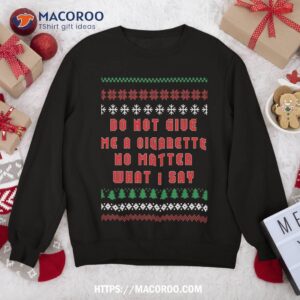 Do Not Give Me Cigarette No Matter What I Say Ugly Christmas Sweatshirt