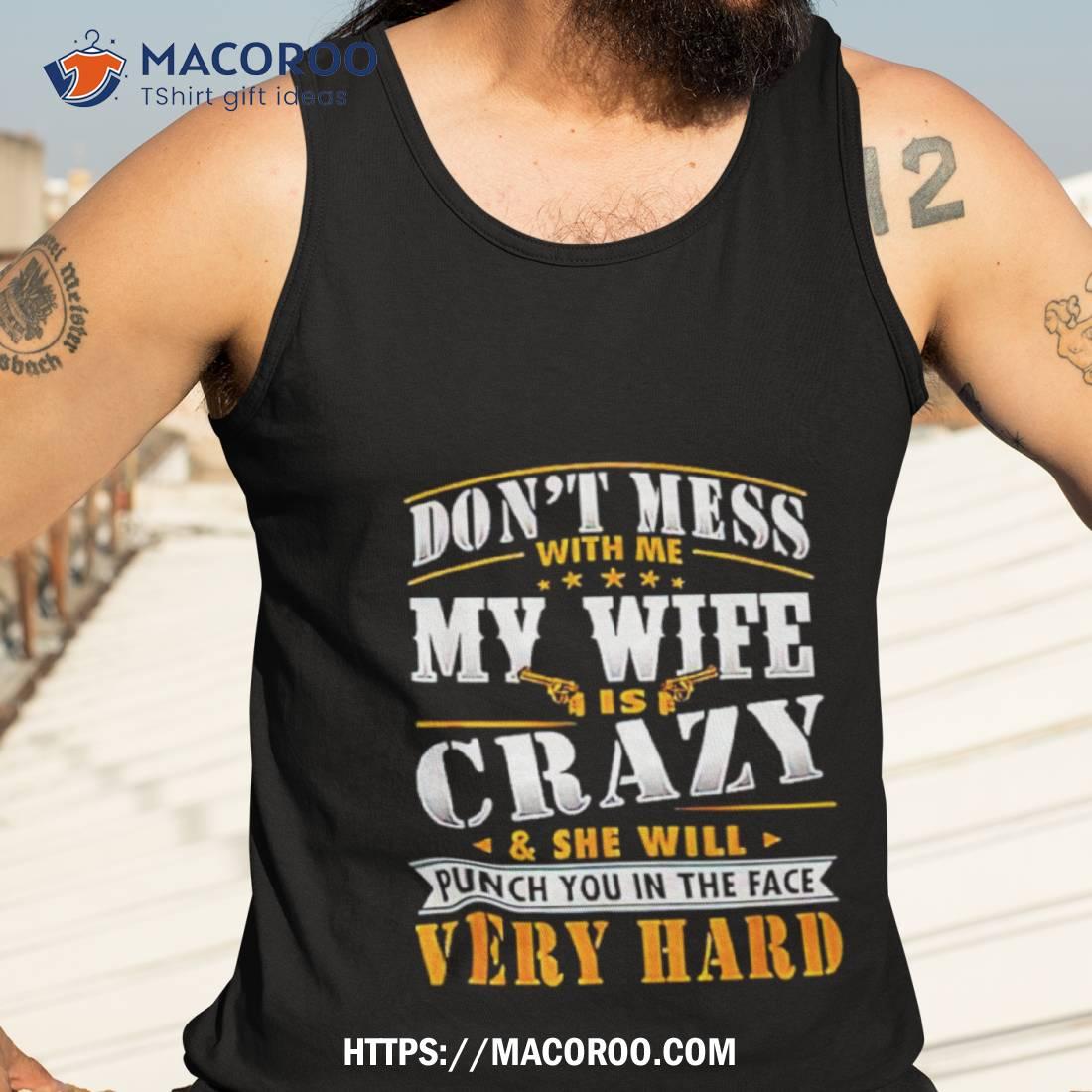Don’t Mess With Me My Wife Is Crazy And She Will Punch You In The Face Very Hard Shirt Don’t Mess With Me My Wife Is Crazy And She Will Punch You In The Face Very Hard Shirt