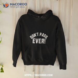 Don’t Pass Ever Shirt 1 Don T Pass Ever Hoodie