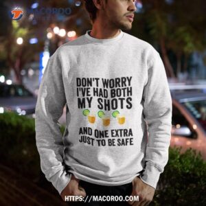 Don T Worry I Ve Had Both My Shots And One Extra Just To Be Safe Tequila Sweatshirt
