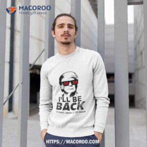 Donald Trump 2024 I Ll Be Back To Make Liberals Cry Again Sweatshirt 1