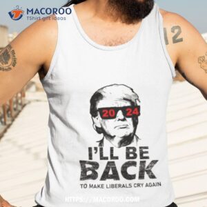Donald Trump 2024 I Ll Be Back To Make Liberals Cry Again Tank Top 3