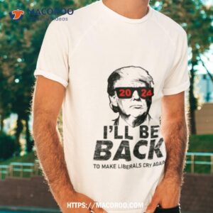 Donald Trump 2024 I’ll Be Back To Make Liberals Cry Again Shirt