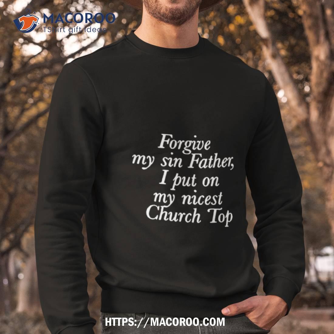 Forgive My Sin Father I Put On My Nicest Church Top Shirt Forgive My Sin Father I Put On My Nicest Church Top Shirt