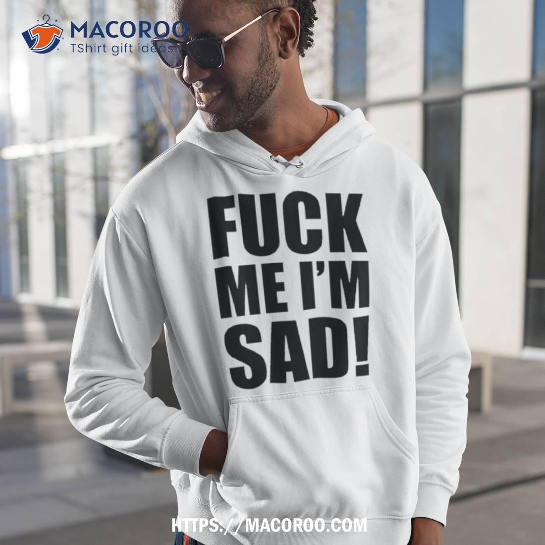 Fuck Me I’m Sad Shirt Fuck Me I’m Sad Shirt