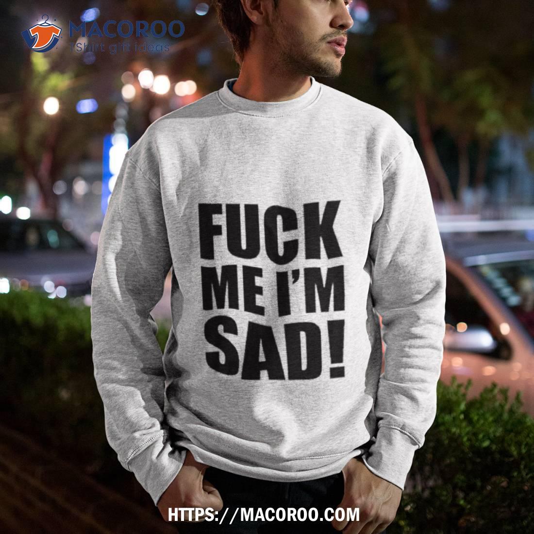 Fuck Me I’m Sad Shirt Fuck Me I’m Sad Shirt