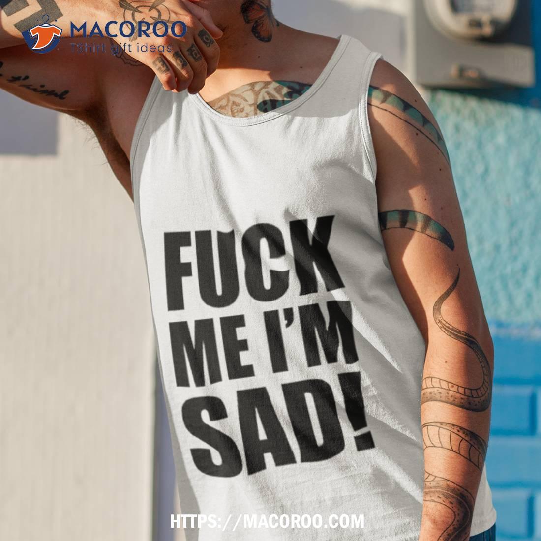 Fuck Me I’m Sad Shirt Fuck Me I’m Sad Shirt