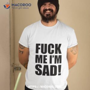 Fuck Me I’m Sad Shirt Fuck Me I’m Sad Shirt