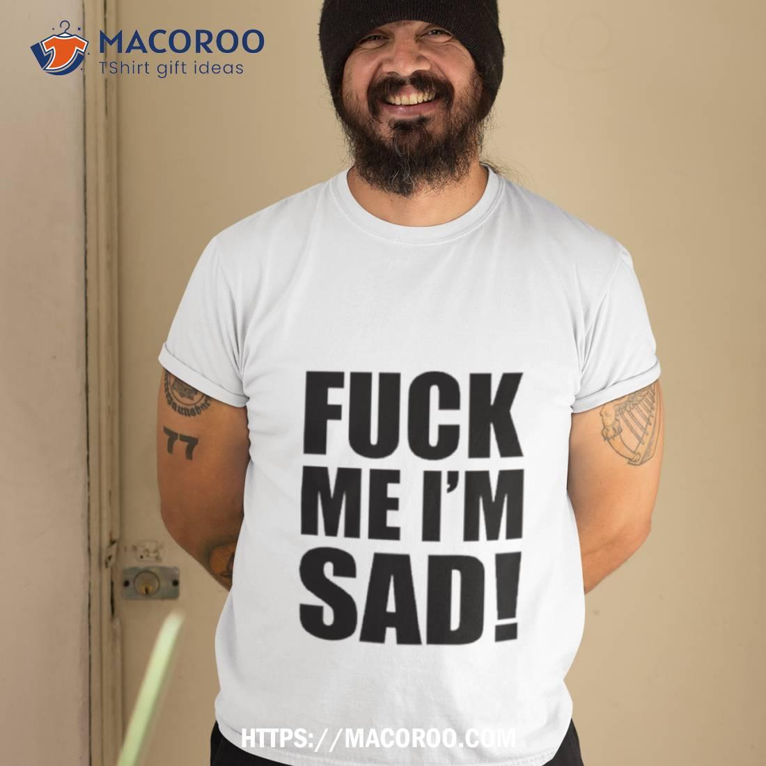Fuck Me I’m Sad Shirt Fuck Me I’m Sad Shirt