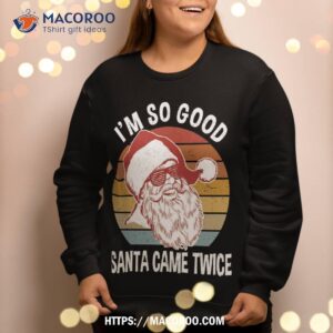 funny christmas shirts i m so good santa came twice sweatshirt sweatshirt 2