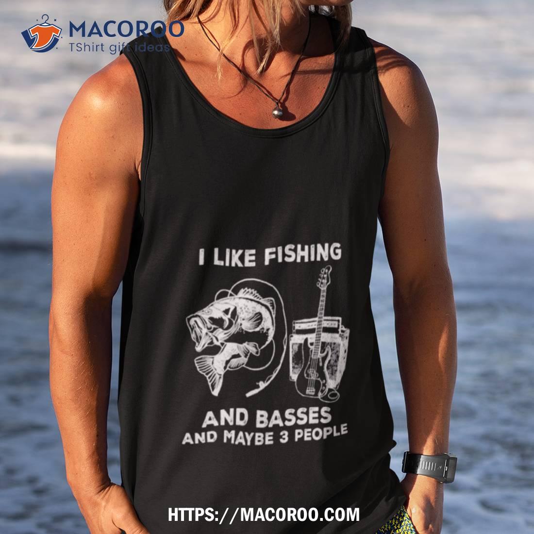 Funny I Like Fishing And Basses And Maybe 3 People Shirt Funny I Like Fishing And Basses And Maybe 3 People Shirt