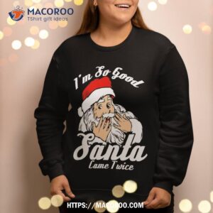 funny i m so good santa came twice naughty xmas sweatshirt sweatshirt 2