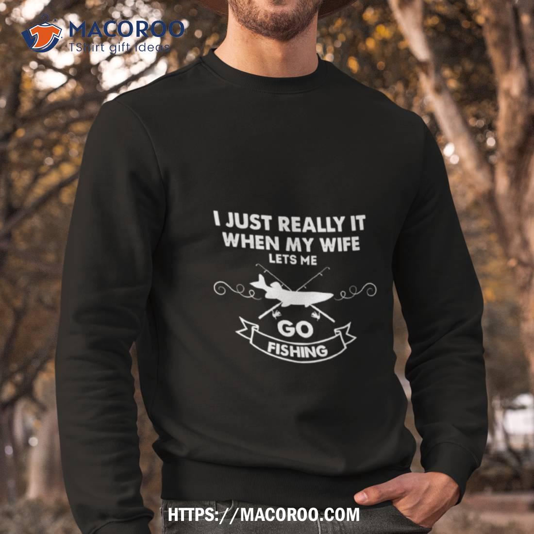 Funny I Really Love It When My Wife Lets Me Go Fishing Shirt Funny I Really Love It When My Wife Lets Me Go Fishing Shirt