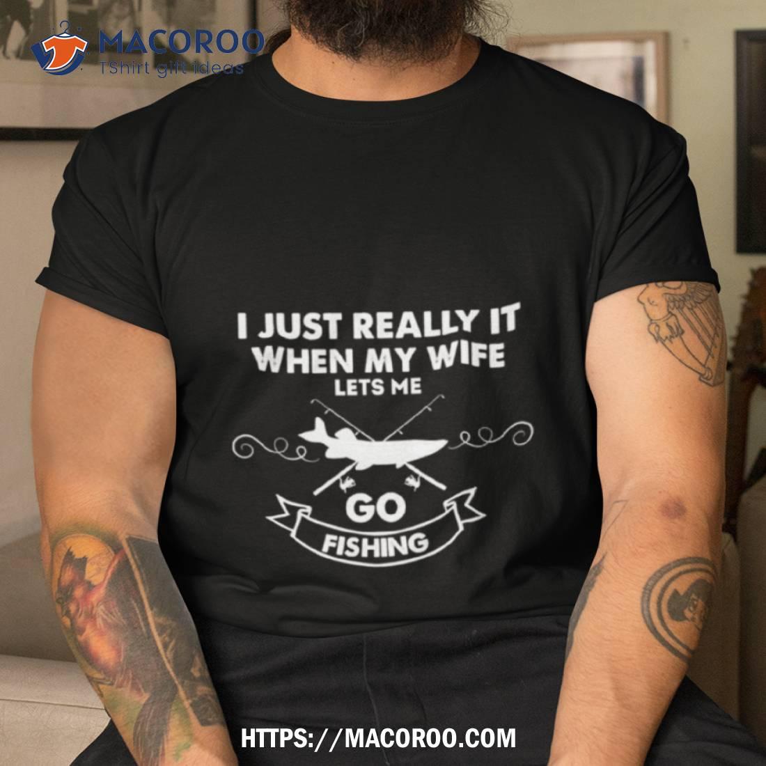 Funny I Really Love It When My Wife Lets Me Go Fishing Shirt Funny I Really Love It When My Wife Lets Me Go Fishing Shirt