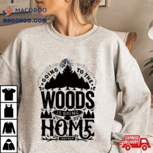 Going To The Woods Is Going Home Tshirt