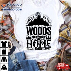 Going To The Woods Is Going Home Tshirt