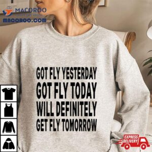 Got Fly Yesterday Got Fly Today Will Definitely Get Fly Tomorrow Black Sweat Tshirt